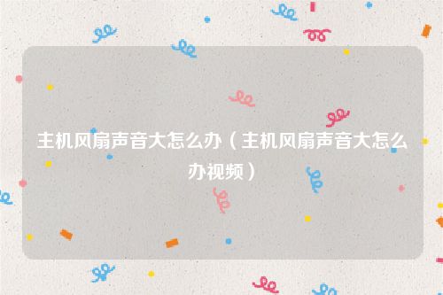 主机风扇声音大怎么办（主机风扇声音大怎么办视频）