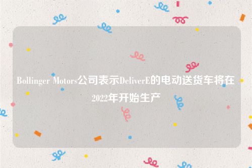 Bollinger Motors公司表示DeliverE的电动送货车将在2022年开始生产