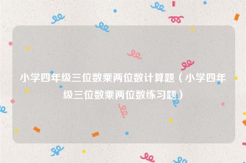 小学四年级三位数乘两位数计算题（小学四年级三位数乘两位数练习题）