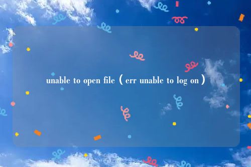 unable to open file(err unable to log on)