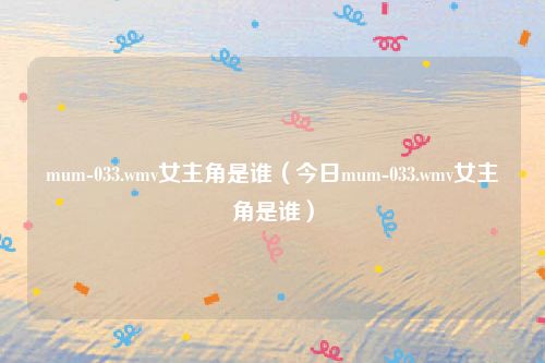 mum-033.wmv女主角是谁（今日mum-033.wmv女主角是谁）