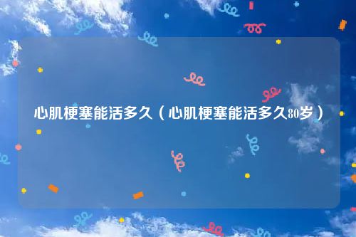 心肌梗塞能活多久（心肌梗塞能活多久80岁）