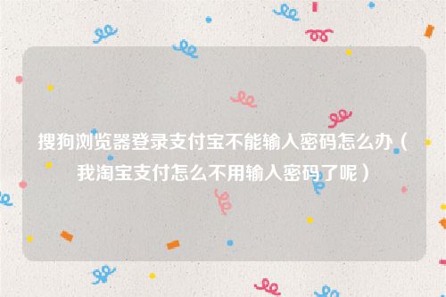 搜狗浏览器登录支付宝不能输入密码怎么办（我淘宝支付怎么不用输入密码了呢）
