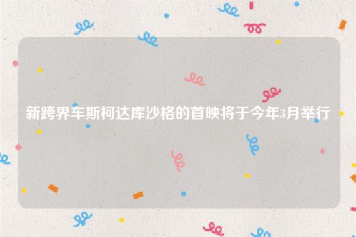 新跨界车斯柯达库沙格的首映将于今年3月举行