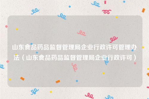 山东食品药品监督管理局企业行政许可管理办法（山东食品药品监督管理局企业行政许可）