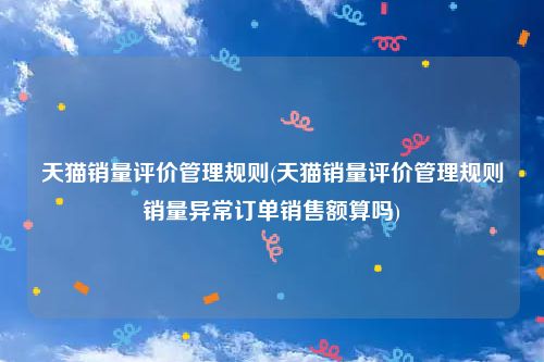 天猫销量评价管理规则(天猫销量评价管理规则销量异常订单销售额算吗)