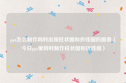 ppt怎么制作同时出现柱状图和折线图的图表（今日ppt里同时制作柱状图和折线图）