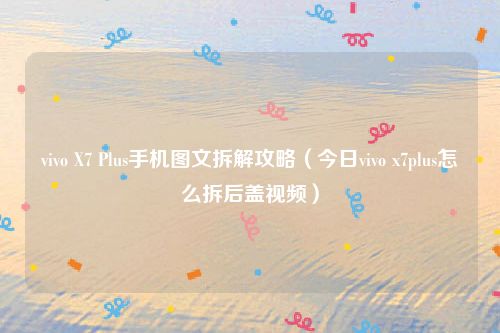 vivo X7 Plus手机图文拆解攻略（今日vivo x7plus怎么拆后盖视频）