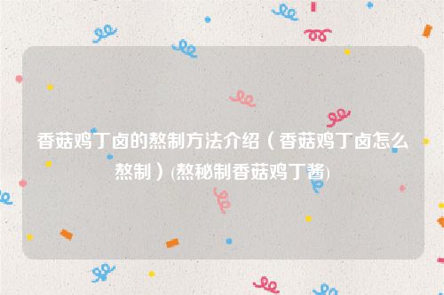 香菇鸡丁卤的熬制方法介绍（香菇鸡丁卤怎么熬制）(熬秘制香菇鸡丁酱)