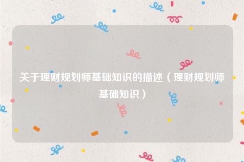 关于理财规划师基础知识的描述（理财规划师基础知识）