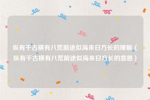 纵有千古横有八荒前途似海来日方长的理解（纵有千古横有八荒前途似海来日方长的意思）