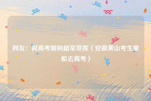 网友：祝高考顺利超常发挥（安徽黄山考生乘船去高考）