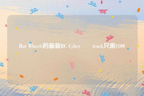 Hot Wheels的最新RC Cyber​​truck只需$100
