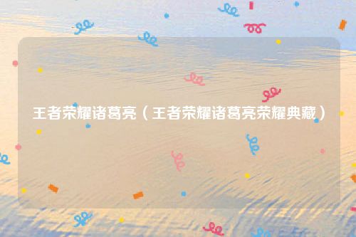 王者荣耀诸葛亮（王者荣耀诸葛亮荣耀典藏）