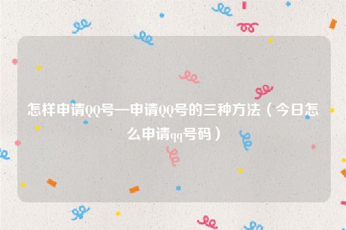 怎样申请QQ号—申请QQ号的三种方法（今日怎么申请qq号码）