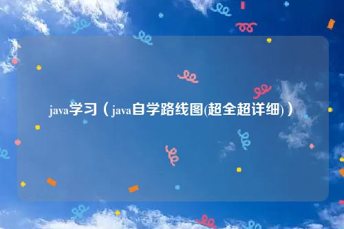 java学习（java自学路线图(超全超详细)）