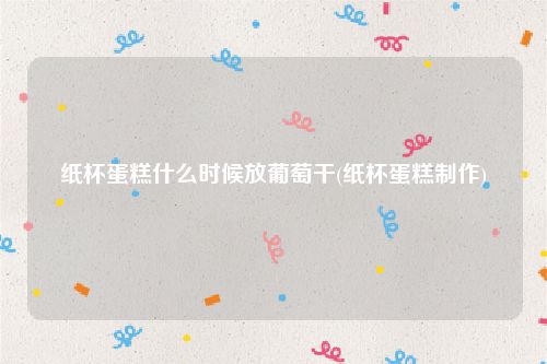 纸杯蛋糕什么时候放葡萄干(纸杯蛋糕制作)