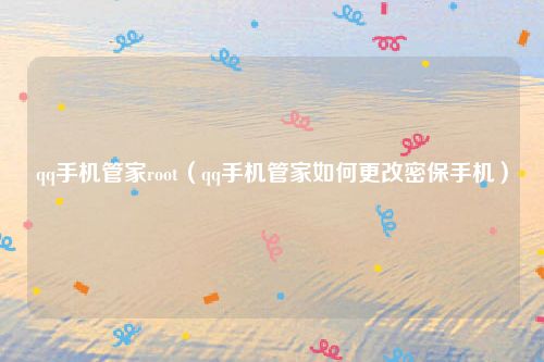 qq手机管家root（qq手机管家如何更改密保手机）