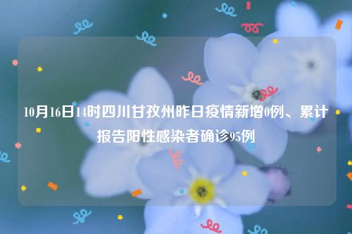 10月16日14时四川甘孜州昨日疫情新增0例、累计报告阳性感染者确诊95例