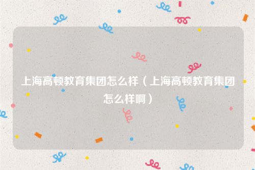 上海高顿教育集团怎么样（上海高顿教育集团怎么样啊）
