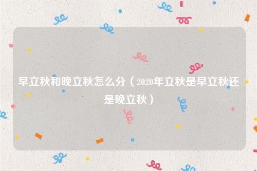 早立秋和晚立秋怎么分（2020年立秋是早立秋还是晚立秋）