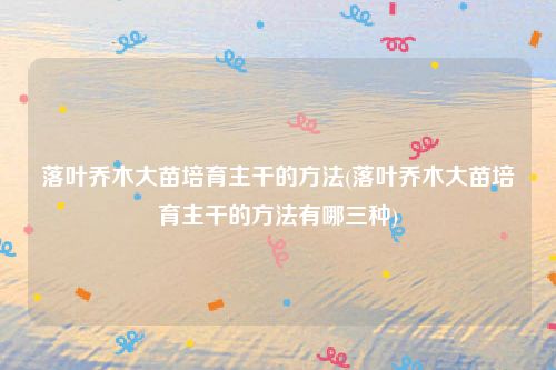 落叶乔木大苗培育主干的方法(落叶乔木大苗培育主干的方法有哪三种)