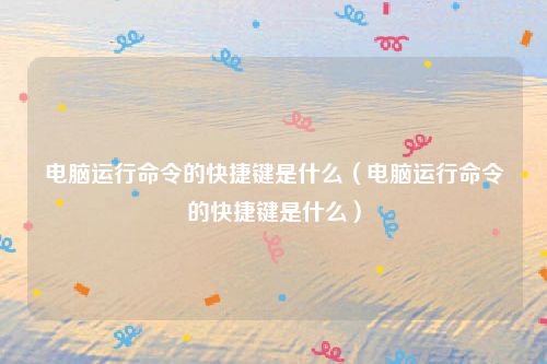 电脑运行命令的快捷键是什么（电脑运行命令的快捷键是什么）