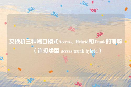 交换机三种端口模式Access、Hybrid和Trunk的理解（连接类型 access trunk hybrid）