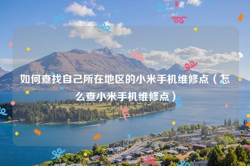 如何查找自己所在地区的小米手机维修点（怎么查小米手机维修点）