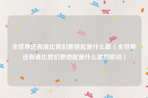 全世界还有谁比我们更绝配是什么歌（全世界还有谁比我们更绝配是什么歌的歌词）