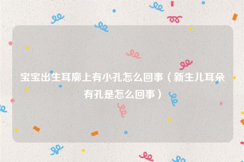 宝宝出生耳廓上有小孔怎么回事（新生儿耳朵有孔是怎么回事）