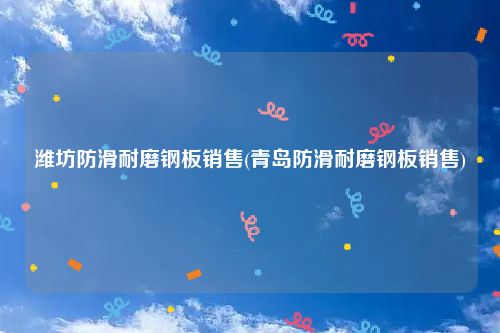 潍坊防滑耐磨钢板销售(青岛防滑耐磨钢板销售)