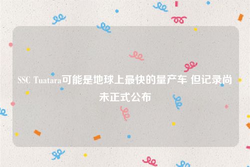 SSC Tuatara可能是地球上最快的量产车 但记录尚未正式公布
