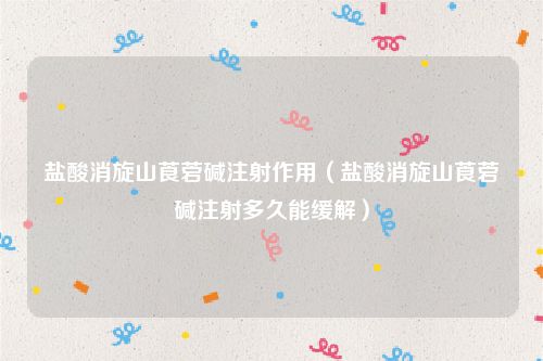 盐酸消旋山莨菪碱注射作用（盐酸消旋山莨菪碱注射多久能缓解）