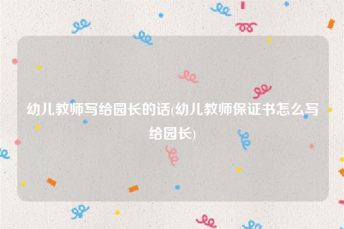 幼儿教师写给园长的话(幼儿教师保证书怎么写给园长)