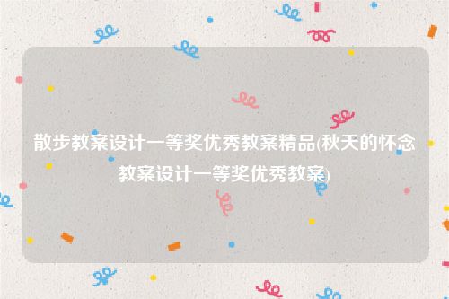 散步教案设计一等奖优秀教案精品(秋天的怀念教案设计一等奖优秀教案)