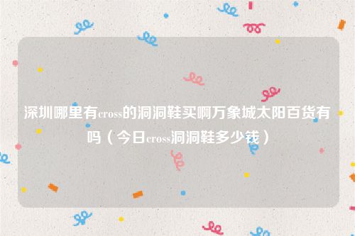 深圳哪里有cross的洞洞鞋买啊万象城太阳百货有吗（今日cross洞洞鞋多少钱）