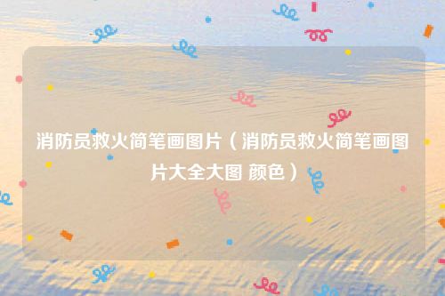 消防员救火简笔画图片（消防员救火简笔画图片大全大图 颜色）
