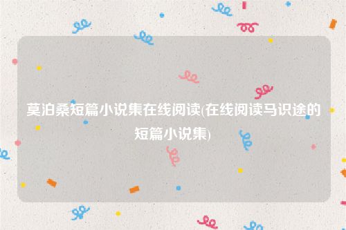 莫泊桑短篇小说集在线阅读(在线阅读马识途的短篇小说集)
