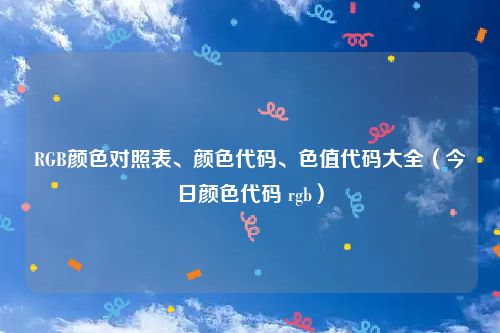 RGB颜色对照表、颜色代码、色值代码大全（今日颜色代码 rgb）