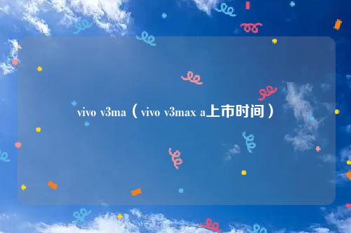 vivo v3ma（vivo v3max a上市时间）