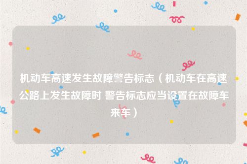 机动车高速发生故障警告标志（机动车在高速公路上发生故障时 警告标志应当设置在故障车来车）