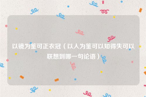 以镜为鉴可正衣冠（以人为鉴可以知得失可以联想到哪一句论语）