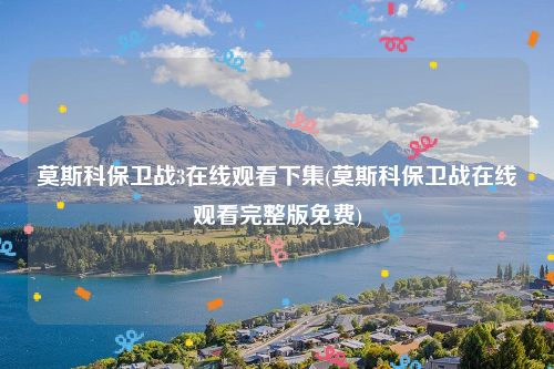 莫斯科保卫战3在线观看下集(莫斯科保卫战在线观看完整版免费)