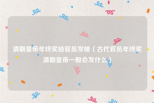 清朝皇帝年终奖给官员发啥（古代官员年终奖清朝皇帝一般会发什么）