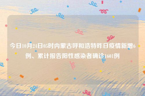 今日10月24日05时内蒙古呼和浩特昨日疫情新增6例、累计报告阳性感染者确诊1601例