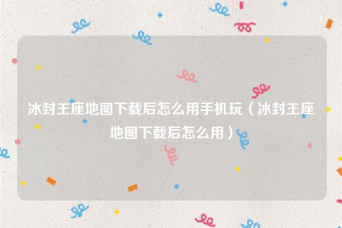 冰封王座地图下载后怎么用手机玩（冰封王座地图下载后怎么用）