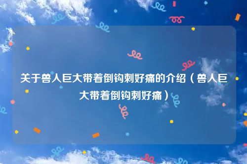 关于兽人巨大带着倒钩刺好痛的介绍（兽人巨大带着倒钩刺好痛）