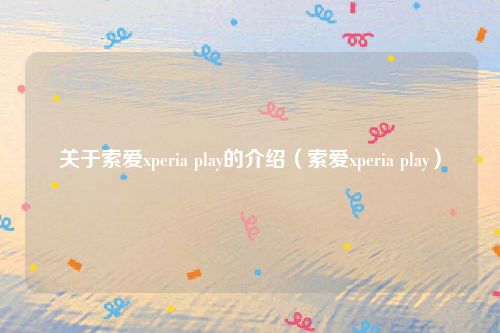 关于索爱xperia play的介绍（索爱xperia play）