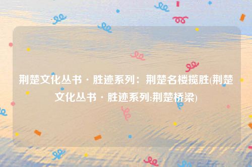 荆楚文化丛书·胜迹系列：荆楚名楼揽胜(荆楚文化丛书·胜迹系列:荆楚桥梁)